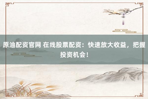 原油配资官网 在线股票配资：快速放大收益，把握投资机会！