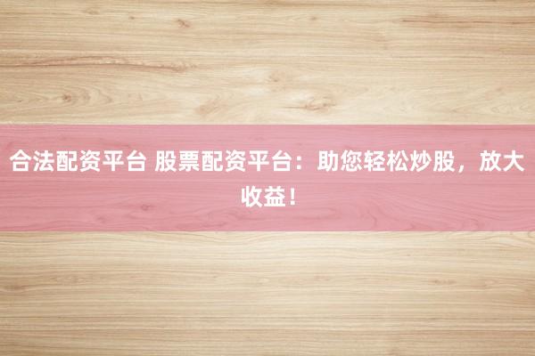 合法配资平台 股票配资平台：助您轻松炒股，放大收益！