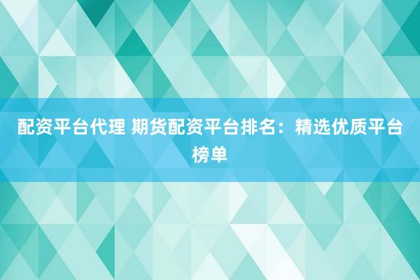 配资平台代理 期货配资平台排名:精选优质平台榜单