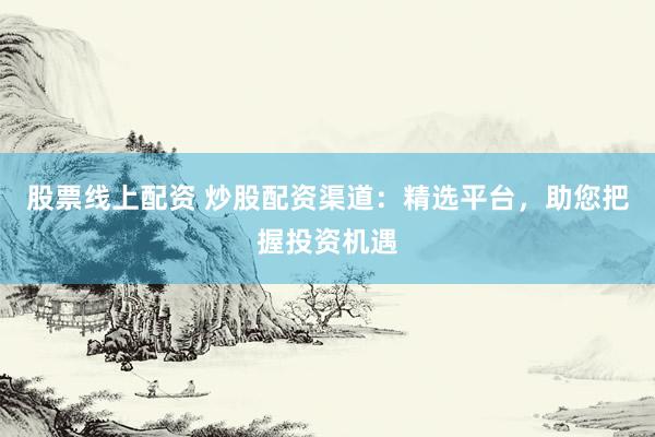 股票线上配资 炒股配资渠道：精选平台，助您把握投资机遇