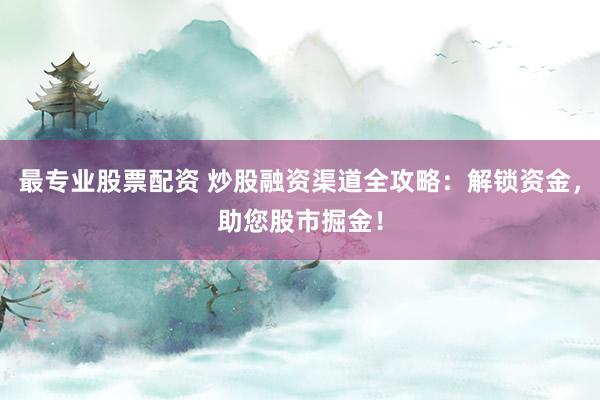 最专业股票配资 炒股融资渠道全攻略：解锁资金，助您股市掘金！