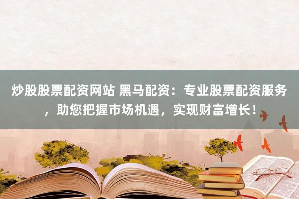 炒股股票配资网站 黑马配资：专业股票配资服务，助您把握市场机遇，实现财富增长！