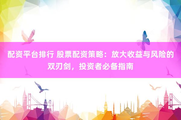 配资平台排行 股票配资策略：放大收益与风险的双刃剑，投资者必备指南