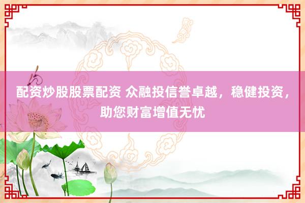 配资炒股股票配资 众融投信誉卓越，稳健投资，助您财富增值无忧