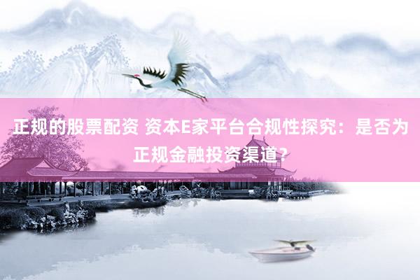 正规的股票配资 资本E家平台合规性探究：是否为正规金融投资渠道？