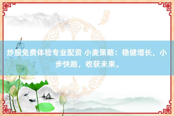 炒股免费体验专业配资 小麦策略：稳健增长，小步快跑，收获未来。