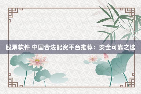 股票软件 中国合法配资平台推荐：安全可靠之选