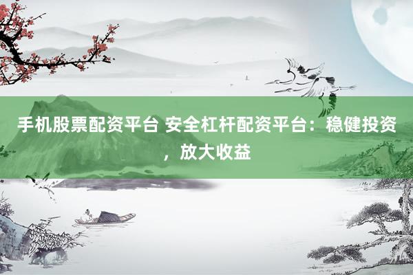 手机股票配资平台 安全杠杆配资平台：稳健投资，放大收益