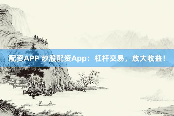配资APP 炒股配资App：杠杆交易，放大收益！