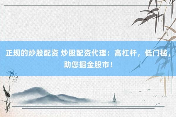 正规的炒股配资 炒股配资代理：高杠杆，低门槛，助您掘金股市！