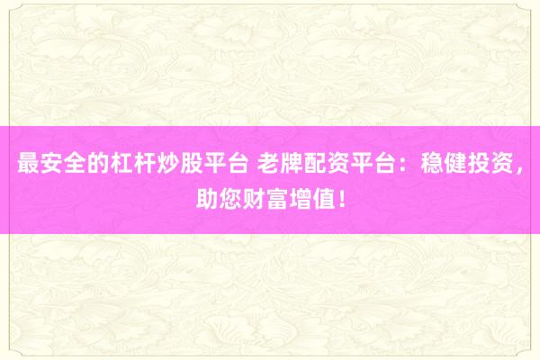 最安全的杠杆炒股平台 老牌配资平台：稳健投资，助您财富增值！