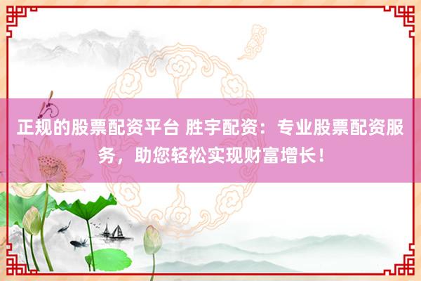 正规的股票配资平台 胜宇配资：专业股票配资服务，助您轻松实现财富增长！