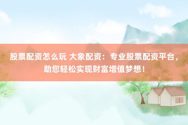 股票配资怎么玩 大象配资:专业股票配资平台,助您轻松实现财富增值梦想!