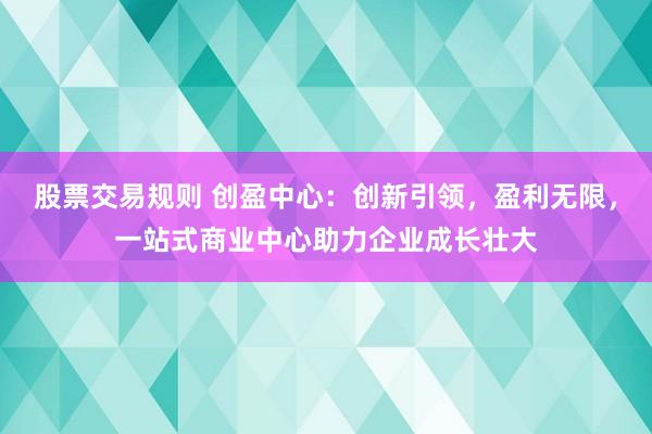 股票交易规则 创盈中心：创新引领，盈利无限，<a href=