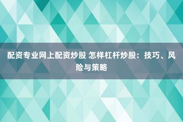 配资专业网上配资炒股 怎样杠杆炒股：技巧、风险与策略