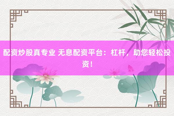 配资炒股真专业 无息配资平台：杠杆，助您轻松投资！