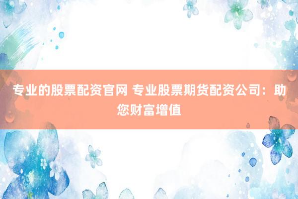 专业的股票配资官网 专业股票期货配资公司：助您财富增值
