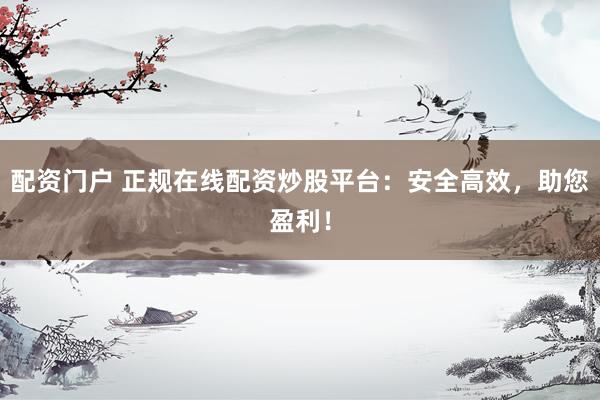 配资门户 正规在线配资炒股平台：安全高效，助您盈利！
