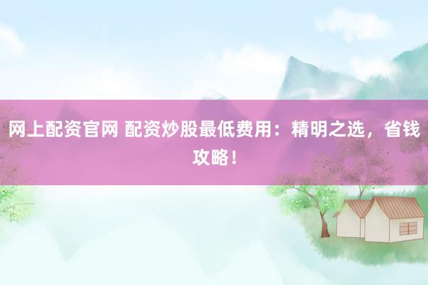 网上配资官网 配资炒股最低费用：精明之选，省钱攻略！