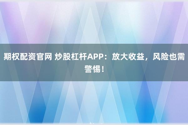 期权配资官网 炒股杠杆APP:放大收益,风险也需警惕!