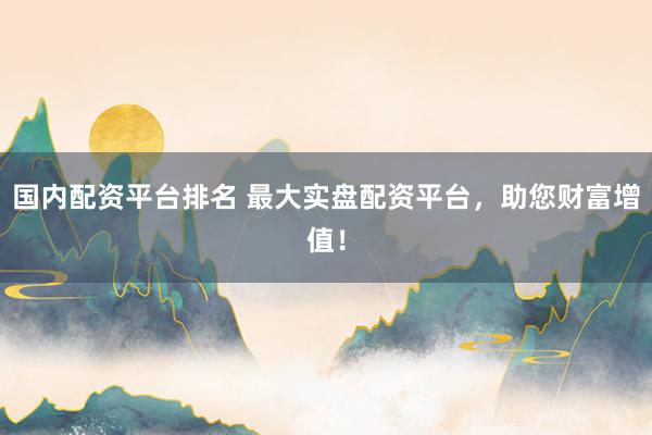 国内配资平台排名 最大实盘配资平台，助您财富增值！