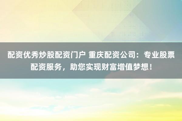 配资优秀炒股配资门户 重庆配资公司：专业股票配资服务，助您实现财富增值梦想！
