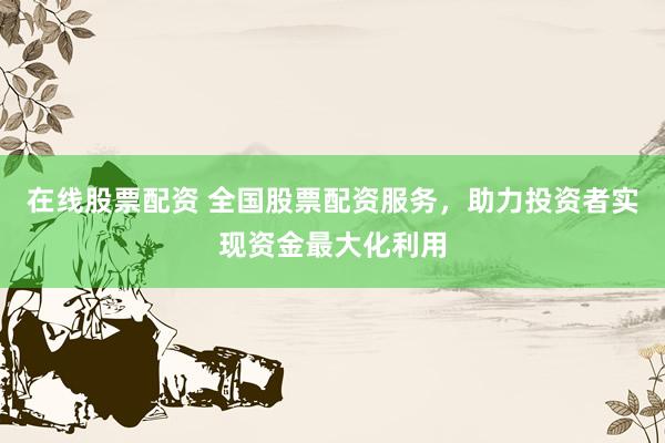 在线股票配资 全国股票配资服务，助力投资者实现资金最大化利用