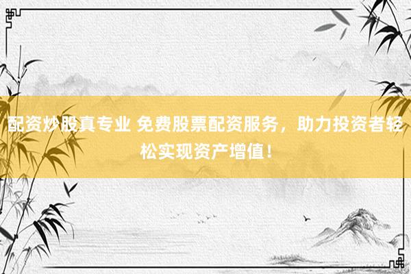 配资炒股真专业 免费股票配资服务，助力投资者轻松实现资产增值！