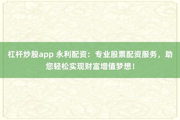 杠杆炒股app 永利配资：专业股票配资服务，助您轻松实现财富增值梦想！