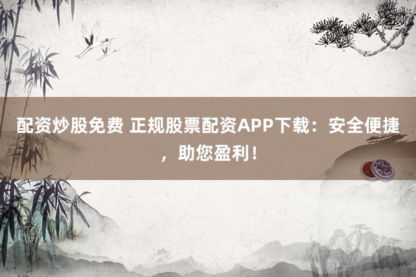 配资炒股免费 正规股票配资APP下载：安全便捷，助您盈利！