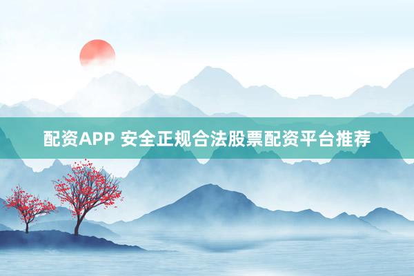 配资APP 安全正规合法股票配资平台推荐