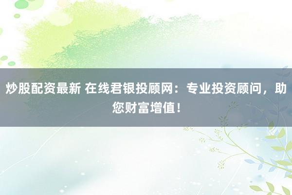 炒股配资最新 在线君银投顾网：专业投资顾问，助您财富增值！