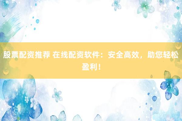 股票配资推荐 在线配资软件：安全高效，助您轻松盈利！