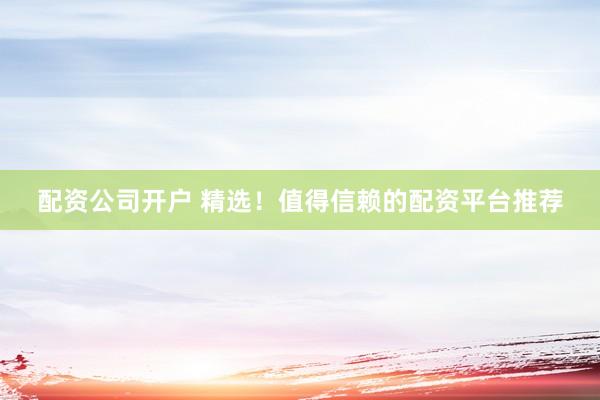 配资公司开户 精选！值得信赖的配资平台推荐