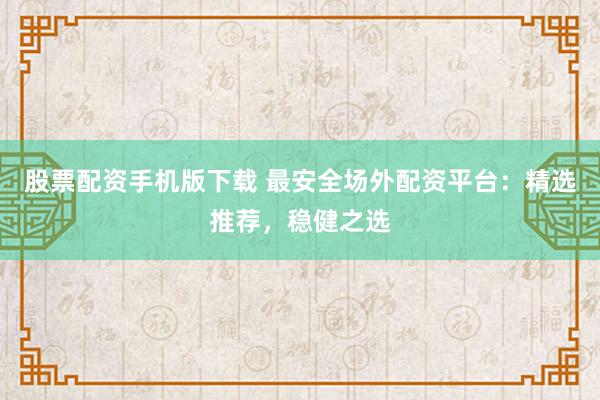 股票配资手机版下载 最安全场外配资平台:精选推荐,稳健之选