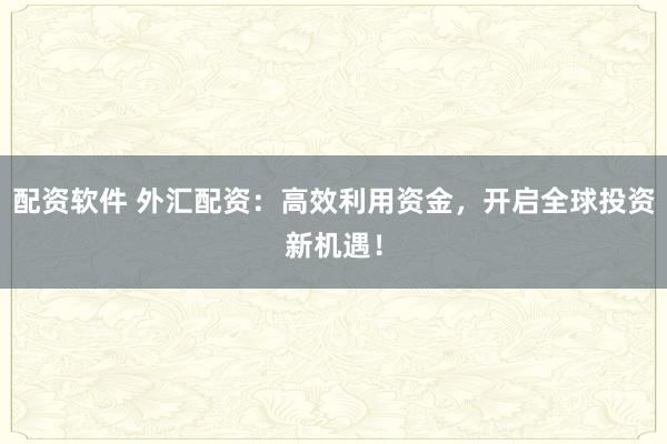 配资软件 外汇配资：高效利用资金，开启全球投资新机遇！