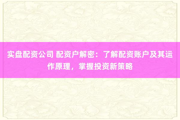 实盘配资公司 配资户解密：了解配资账户及其运作原理，掌握投资新策略