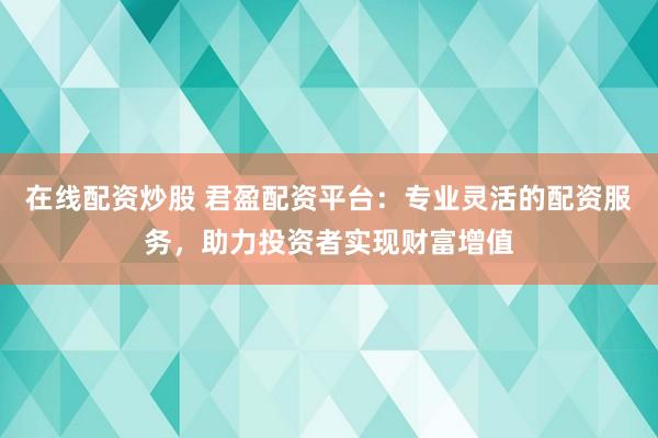 在线配资炒股 君盈配资平台：专业灵活的配资服务，助力投资者实现财富增值
