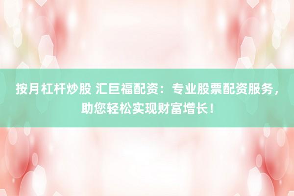 按月杠杆炒股 汇巨福配资：专业股票配资服务，助您轻松实现财富增长！