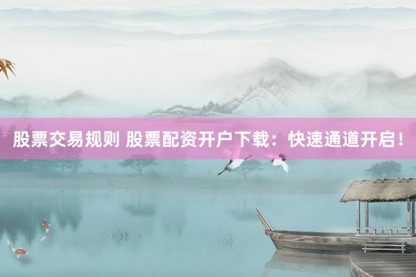 股票交易规则 股票配资开户下载：快速通道开启！