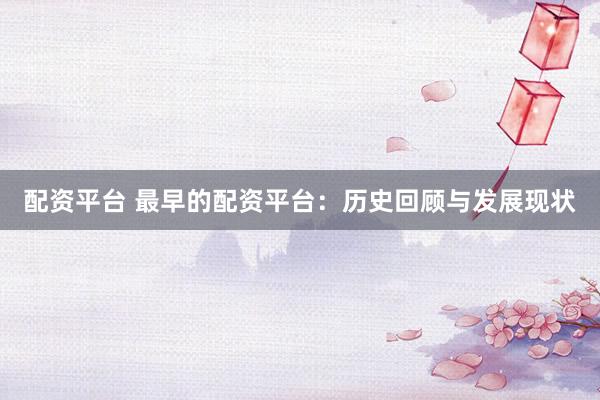 配资平台 最早的配资平台:历史回顾与发展现状