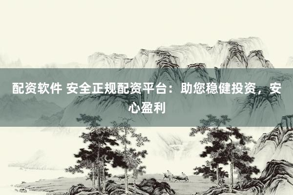 配资软件 安全正规配资平台：助您稳健投资，安心盈利
