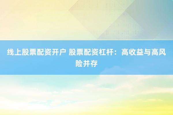 线上股票配资开户 股票配资杠杆：高收益与高风险并存