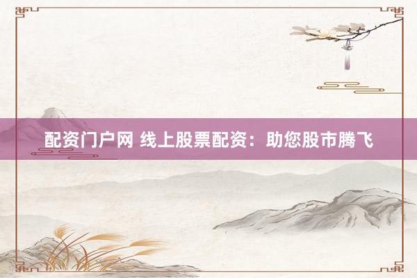 配资门户网 线上股票配资：助您股市腾飞