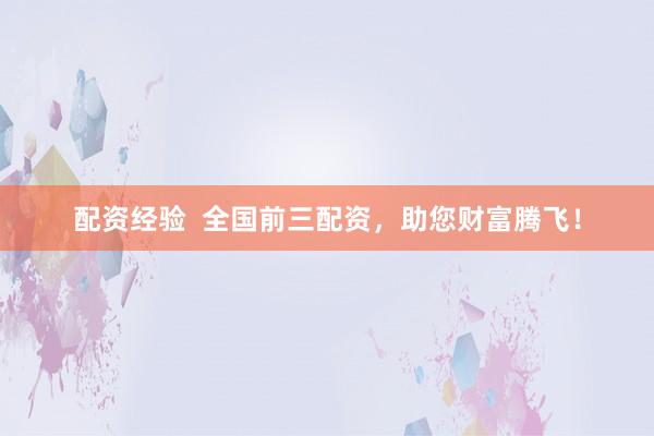 配资经验  全国前三配资，助您财富腾飞！