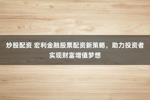 炒股配资 宏利金融股票配资新策略，助力投资者实现财富增值梦想