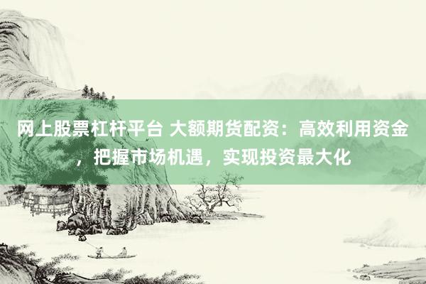 网上股票杠杆平台 大额期货配资：高效利用资金，把握市场机遇，实现投资最大化