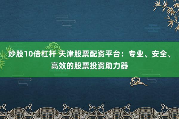 炒股10倍杠杆 天津股票配资平台：专业、安全、高效的股票投资助力器