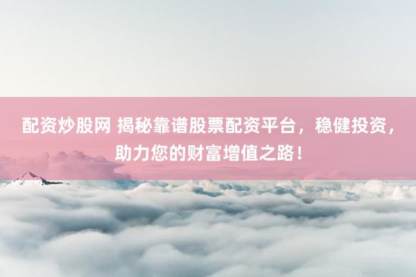配资炒股网 揭秘靠谱股票配资平台，稳健投资，助力您的财富增值之路！