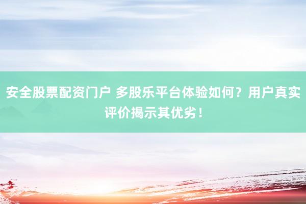 安全股票配资门户 多股乐平台体验如何？用户真实评价揭示其优劣！